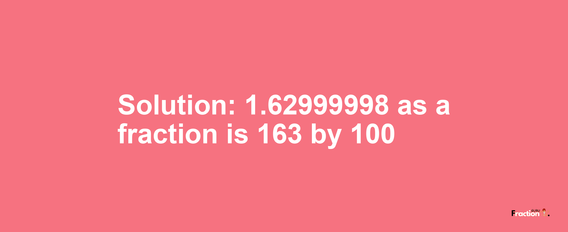 Solution:1.62999998 as a fraction is 163/100